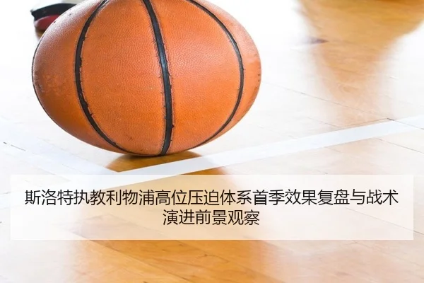 斯洛特执教利物浦高位压迫体系首季效果复盘与战术演进前景观察