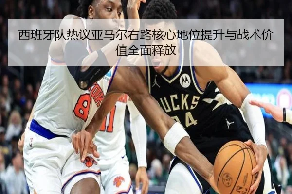西班牙队热议亚马尔右路核心地位提升与战术价值全面释放