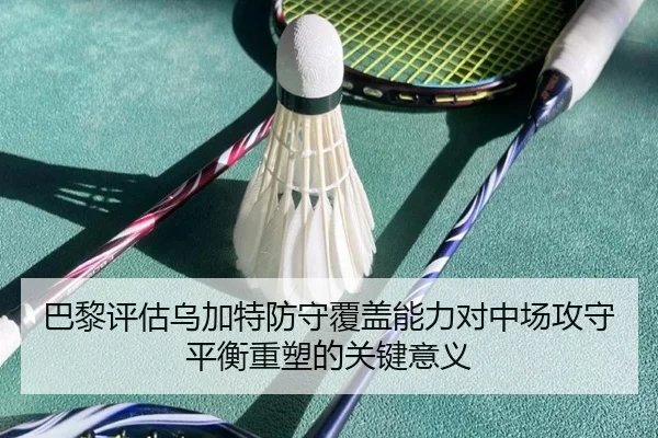 巴黎评估乌加特防守覆盖能力对中场攻守平衡重塑的关键意义