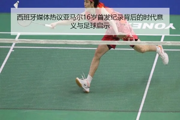 西班牙媒体热议亚马尔16岁首发纪录背后的时代意义与足球启示