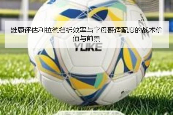 雄鹿评估利拉德挡拆效率与字母哥适配度的战术价值与前景