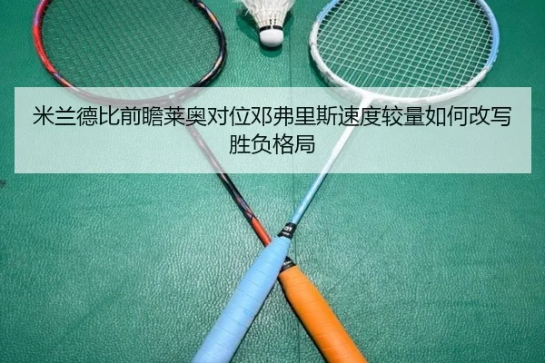 米兰德比前瞻莱奥对位邓弗里斯速度较量如何改写胜负格局