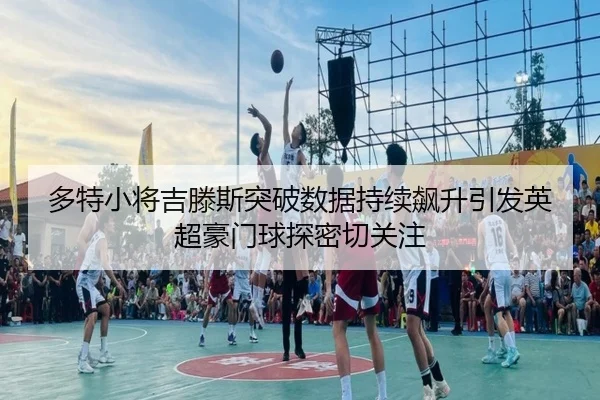 多特小将吉滕斯突破数据持续飙升引发英超豪门球探密切关注