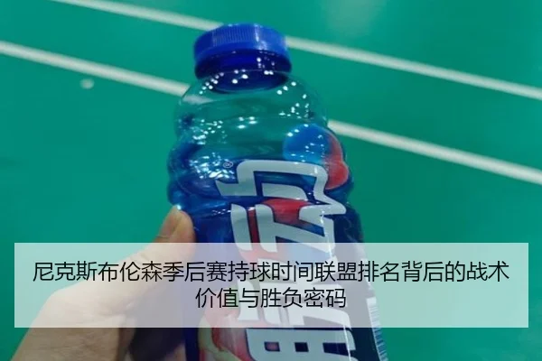 尼克斯布伦森季后赛持球时间联盟排名背后的战术价值与胜负密码